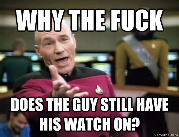 WHY THE FUCK DOES THE GUY STILL HAVE HIS WATCH ON?  Annoyed Picard HD