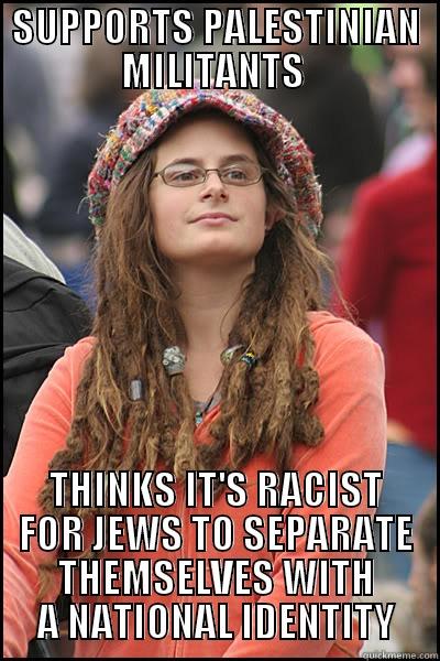 SUPPORTS PALESTINIAN MILITANTS  THINKS IT'S RACIST FOR JEWS TO SEPARATE THEMSELVES WITH A NATIONAL IDENTITY College Liberal