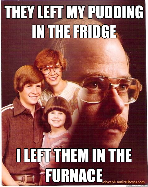 they left my pudding in the fridge i left them in the furnace  Vengeance Dad