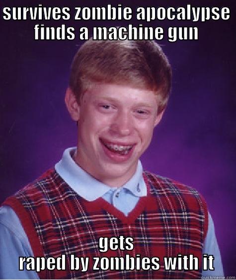 SURVIVES ZOMBIE APOCALYPSE FINDS A MACHINE GUN GETS RAPED BY ZOMBIES WITH IT Bad Luck Brian
