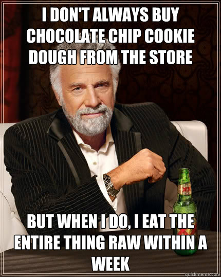 i don't always buy chocolate chip cookie dough from the store but when I do, I eat the entire thing raw within a week  The Most Interesting Man In The World