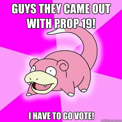 Guys they came out with prop 19! I have to go vote!  Slowpoke