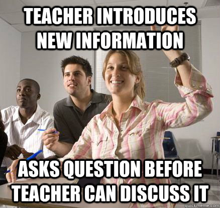Teacher introduces new information Asks question before teacher can discuss it  