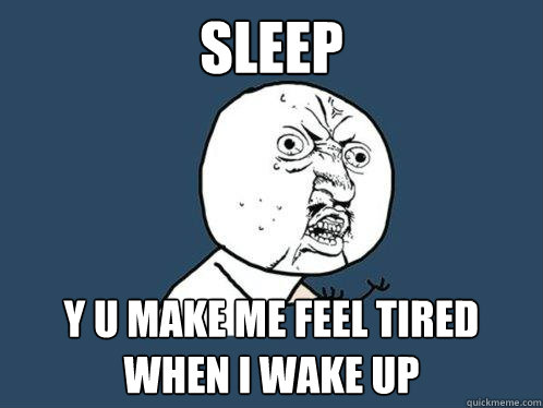 sleep y u make me feel tired when i wake up  Y U No