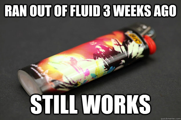 Ran out of fluid 3 weeks ago Still works - Ran out of fluid 3 weeks ago Still works  Good Guy Lighter