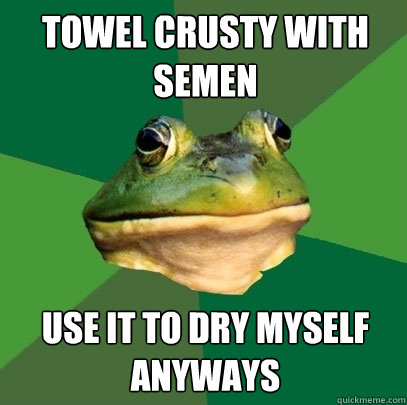 Towel crusty with semen Use it to dry myself anyways  Foul Bachelor Frog