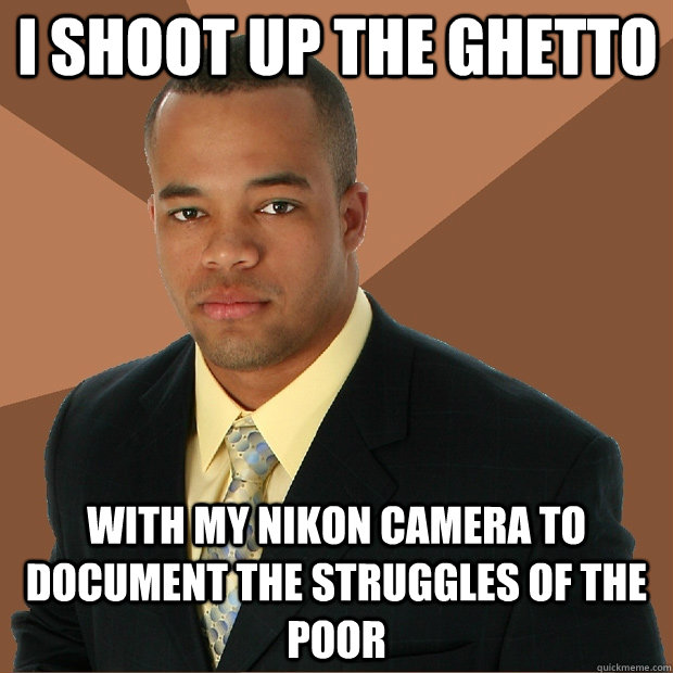 I shoot up the ghetto With my nikon camera to document the struggles of the poor  Successful Black Man