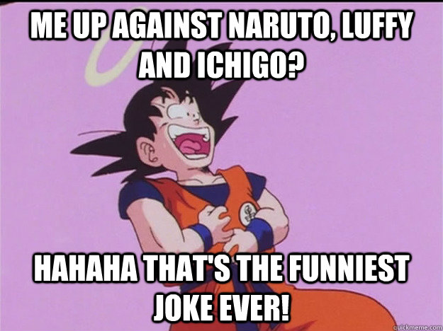 me up against naruto, luffy and ichigo?  hahaha that's the funniest joke ever!  Laughing Goku