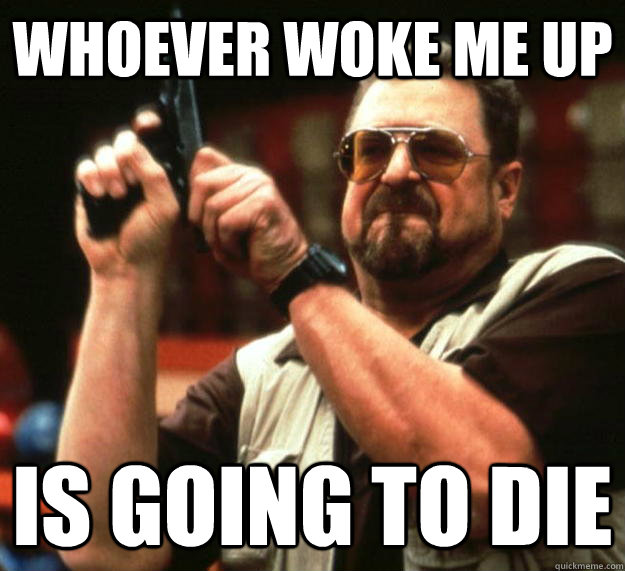 Whoever woke me up Is going to die  Angry Walter