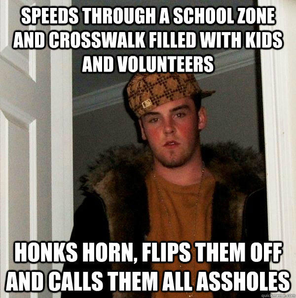 Speeds through a school zone and crosswalk filled with kids and volunteers   Honks horn, flips them off and calls them all assholes  Scumbag Steve