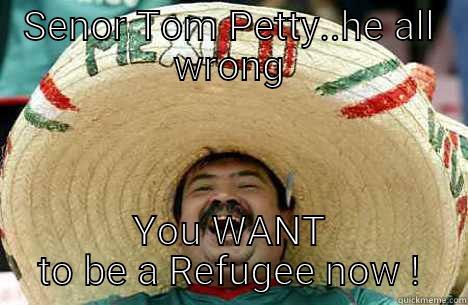 Dont want to live like a refugee - SENOR TOM PETTY..HE ALL WRONG YOU WANT TO BE A REFUGEE NOW ! Merry mexican