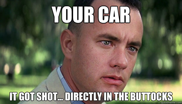 Your car It got shot... directly in the buttocks  Offensive Forrest Gump