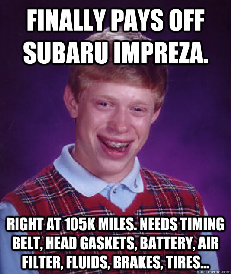 Finally pays off Subaru Impreza. Right at 105k miles. Needs timing belt, head gaskets, battery, air filter, fluids, brakes, tires...  Bad Luck Brian