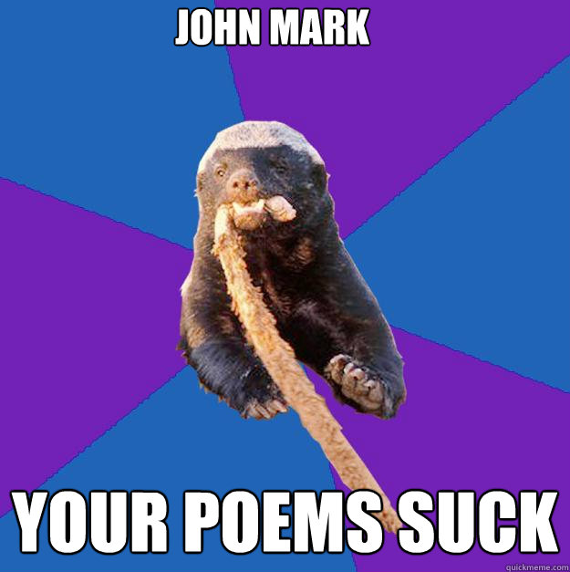John Mark  your poems suck  Honey Badger Dont Care