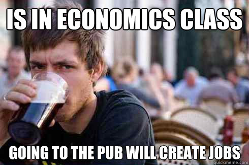 IS IN ECONOMICS CLASS GOING TO THE PUB WILL CREATE JOBS - IS IN ECONOMICS CLASS GOING TO THE PUB WILL CREATE JOBS  Lazy College Senior