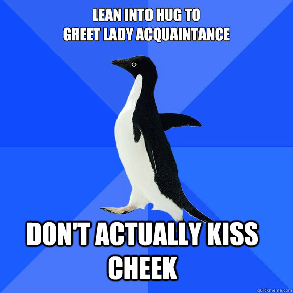 Lean into hug to
Greet lady acquaintance Don't actually kiss cheek    Socially Awkward Penguin