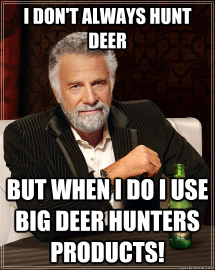 I don't always hunt deer but when I do I use Big Deer Hunters products!  The Most Interesting Man In The World