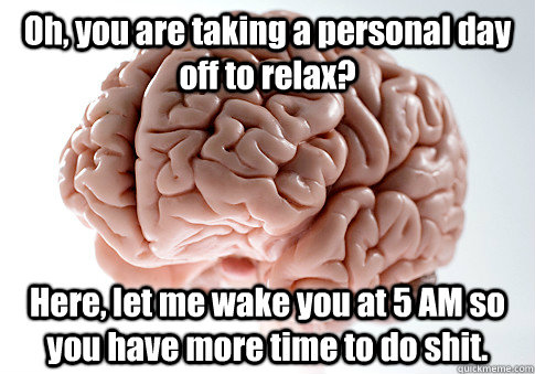 Oh, you are taking a personal day off to relax? Here, let me wake you at 5 AM so you have more time to do shit.  Scumbag Brain
