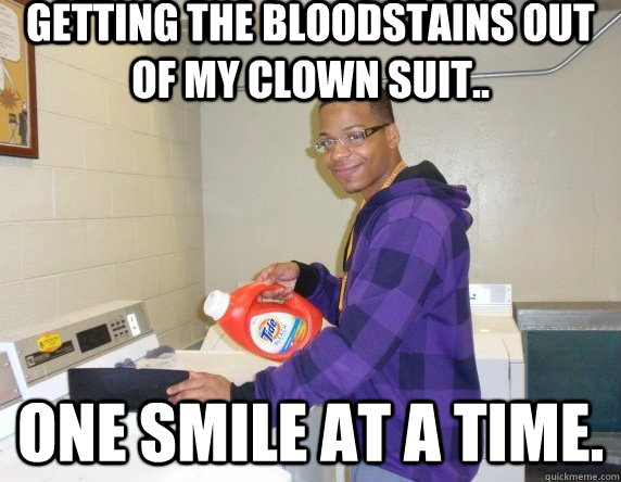 Getting the bloodstains out of my clown suit.. One smile at a time.  