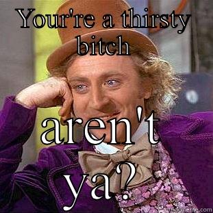 YOUR'RE A THIRSTY BITCH AREN'T YA? Condescending Wonka