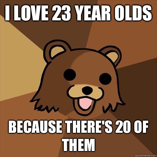 I love 23 year olds Because there's 20 of them  Pedobear