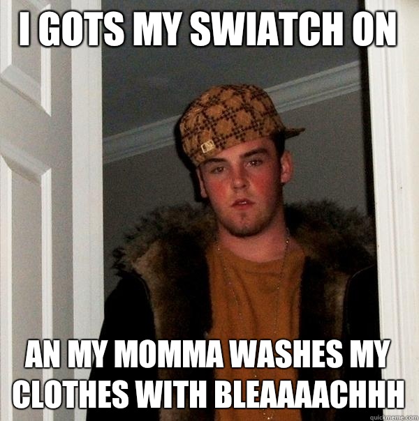 I gots my swiatch on  An my momma washes my clothes with bleaaaachhh  Scumbag Steve
