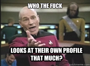 who the fuck looks at their own profile that much?  Annoyed Picard