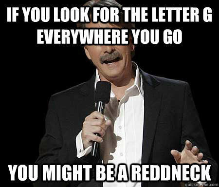 If you look for the letter g everywhere you go you might be a reddneck - If you look for the letter g everywhere you go you might be a reddneck  Foxworthy you may