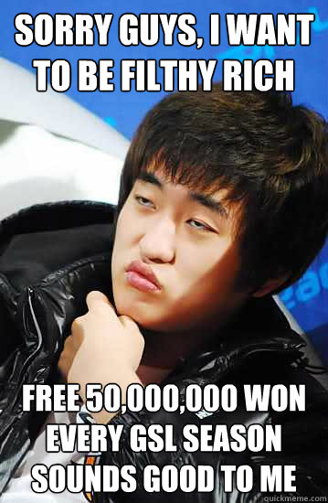Sorry Guys, I Want to Be Filthy Rich Free 50,000,000 Won Every GSL Season Sounds Good to me  Unimpressed Flash