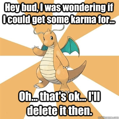 Hey bud, I was wondering if I could get some karma for... Oh... that's ok... I'll delete it then. - Hey bud, I was wondering if I could get some karma for... Oh... that's ok... I'll delete it then.  Dragonite Dad
