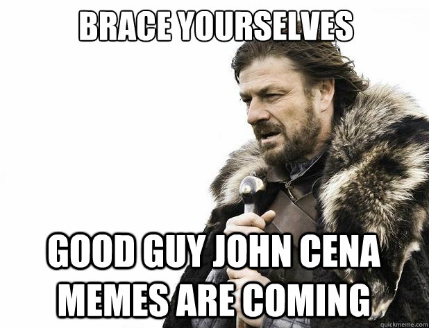 Brace yourselves good guy john cena memes are coming - Brace yourselves good guy john cena memes are coming  Misc