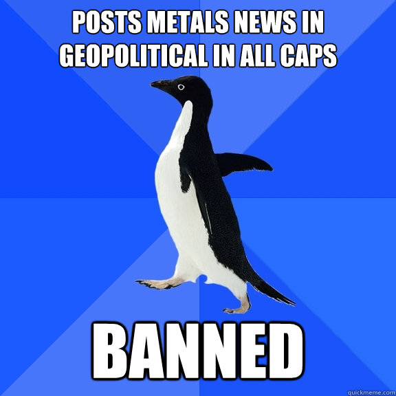 posts metals news in geopolitical in all caps banned  Socially Awkward Penguin