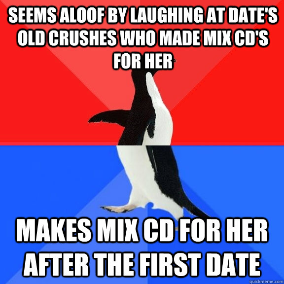 Seems aloof by laughing at date's old crushes who made mix cd's for her Makes mix cd for her after the first date  Socially Awksome Penguin