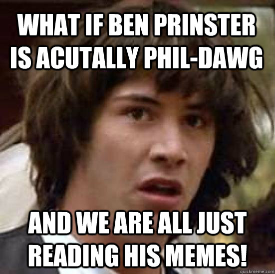What if Ben Prinster is acutally Phil-Dawg and we are all just reading his memes!  conspiracy keanu