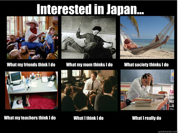 Interested in Japan... What my friends think I do What my mom thinks I do What society thinks I do What my teachers think I do What I think I do What I really do  What People Think I Do