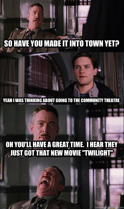 So have you made it into town yet? Yeah I was thinking about going to the community theatre Oh you'll have a great time.  I hear they just got that new movie 