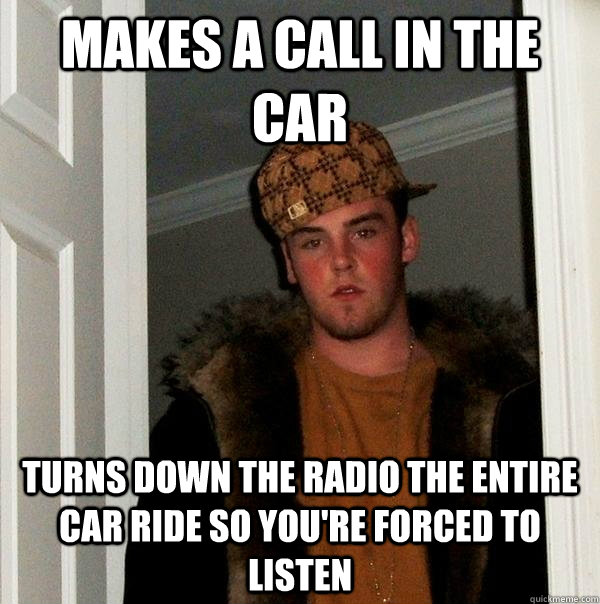 Makes a call in the car Turns down the radio the entire car ride so you're forced to listen - Makes a call in the car Turns down the radio the entire car ride so you're forced to listen  Scumbag Steve