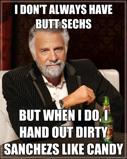 I don't always have butt sechs But when I do, I hand out dirty sanchezs like candy  The Most Interesting Man In The World