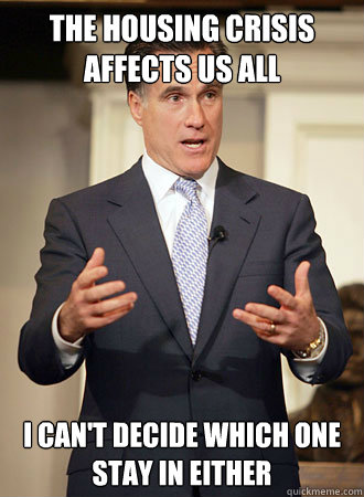 the housing crisis affects us all I can't decide which one stay in either  - the housing crisis affects us all I can't decide which one stay in either   Relatable Romney