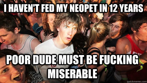 i haven't fed my neopet in 12 years poor dude must be fucking miserable  Sudden Clarity Clarence