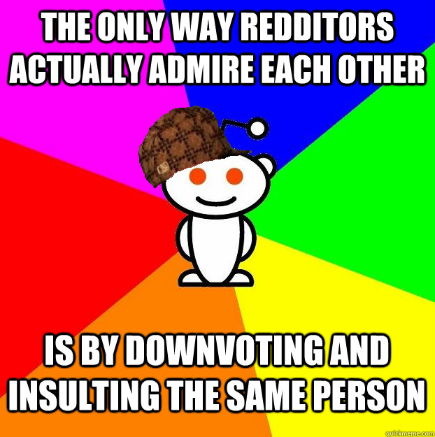 the only way redditors actually admire each other is by downvoting and insulting the same person  Scumbag Redditor