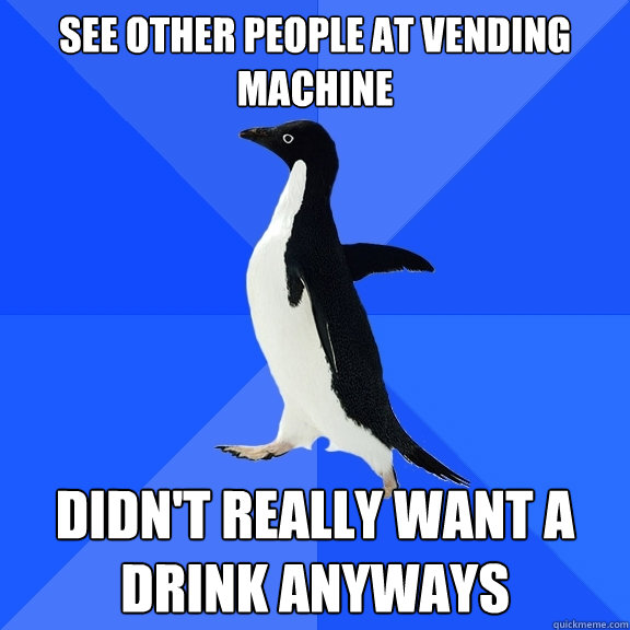See other people at vending machine didn't really want a drink anyways  Socially Awkward Penguin