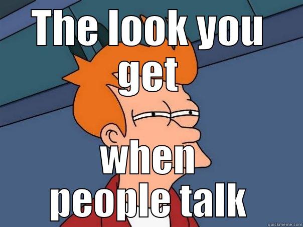 THE LOOK YOU GET WHEN PEOPLE TALK Futurama Fry