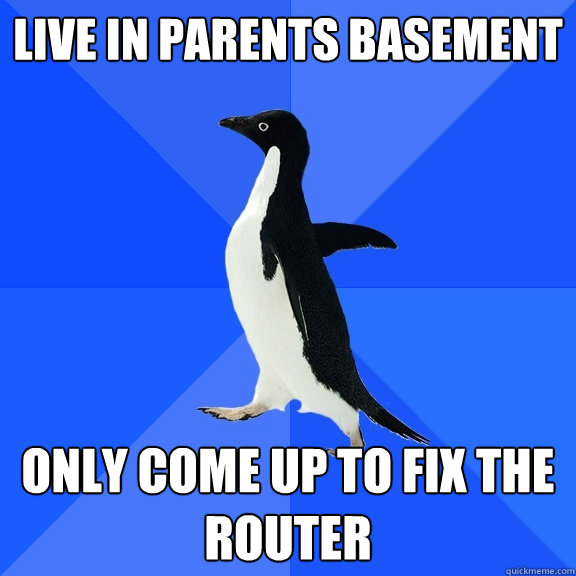 Live in parents basement Only come up to fix the router  Socially Awkward Penguin