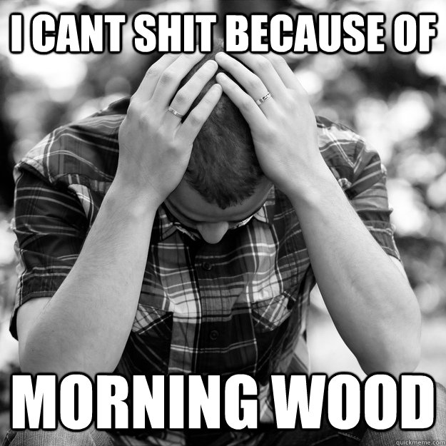 I CANT SHIT BECAUSE OF MORNING WOOD  First World Problems Man