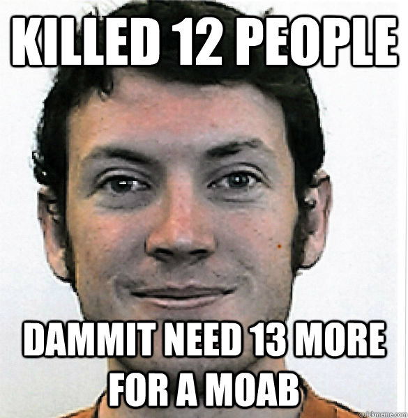 Killed 12 People Dammit need 13 more for a MOAB  James Holmes