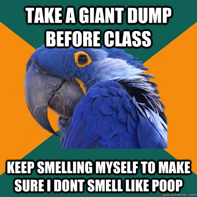 take a giant dump before class keep smelling myself to make sure i dont smell like poop  Paranoid Parrot