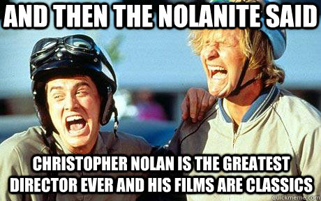 And then the nolanite said Christopher Nolan is the greatest director ever and his films are classics  