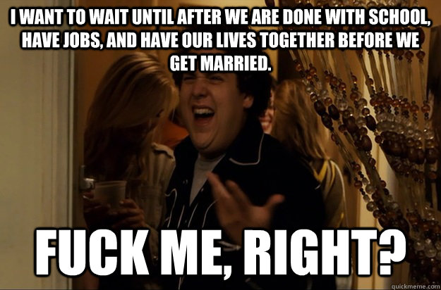 I want to wait until after we are done with school, have jobs, and have our lives together before we get married. Fuck Me, Right? - I want to wait until after we are done with school, have jobs, and have our lives together before we get married. Fuck Me, Right?  Fuck Me, Right