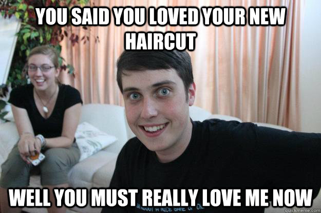 You said you loved your new haircut well you must really love me now - You said you loved your new haircut well you must really love me now  Overly Attached Boyfriend